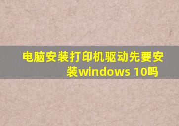 电脑安装打印机驱动先要安装windows 10吗